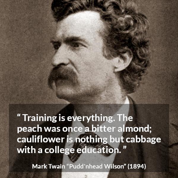 Mark Twain quote about education from Pudd'nhead Wilson - Training is everything. The peach was once a bitter almond; cauliflower is nothing but cabbage with a college education.