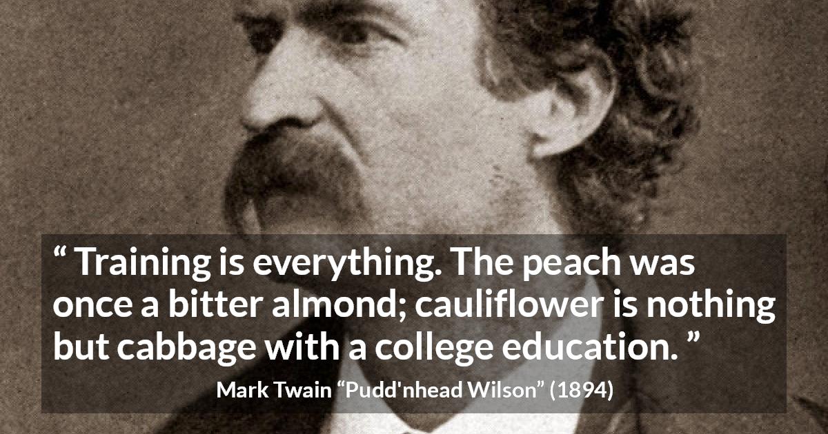 Mark Twain quote about education from Pudd'nhead Wilson - Training is everything. The peach was once a bitter almond; cauliflower is nothing but cabbage with a college education.