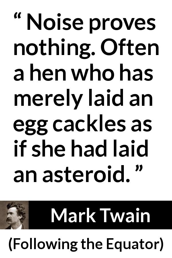 Mark Twain quote about egg from Following the Equator - Noise proves nothing. Often a hen who has merely laid an egg cackles as if she had laid an asteroid.
