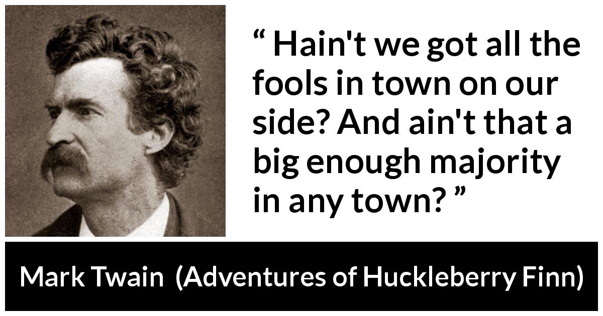 Mark Twain quote about fools from Adventures of Huckleberry Finn - Hain't we got all the fools in town on our side? And ain't that a big enough majority in any town?