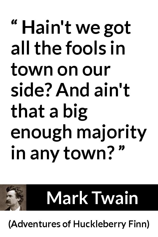 Mark Twain quote about fools from Adventures of Huckleberry Finn - Hain't we got all the fools in town on our side? And ain't that a big enough majority in any town?