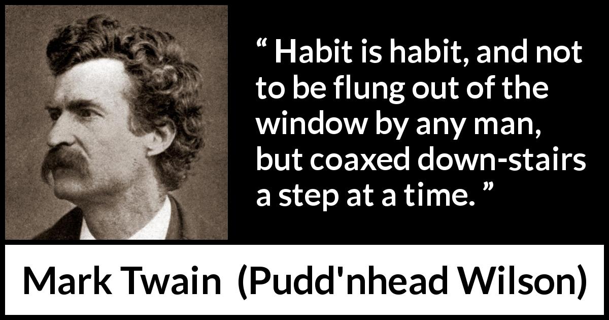 Mark Twain quote about habit from Pudd'nhead Wilson - Habit is habit, and not to be flung out of the window by any man, but coaxed down-stairs a step at a time.