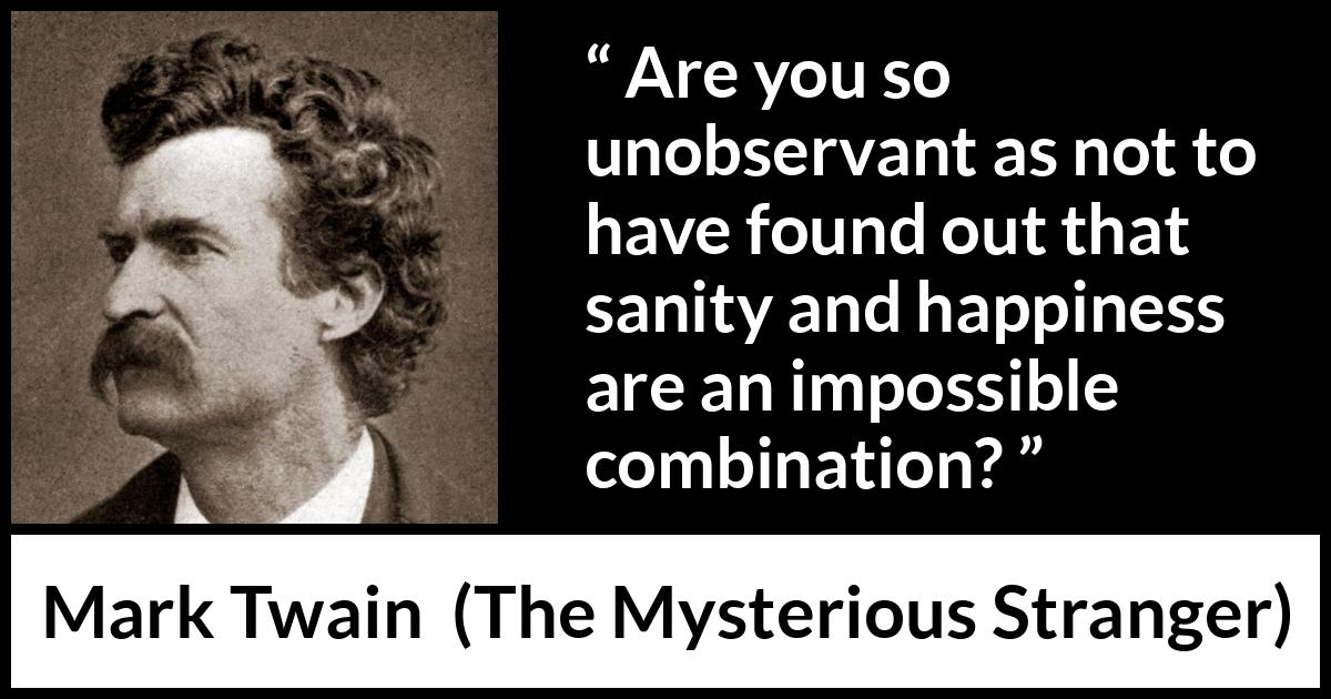 Mark Twain quote about happiness from The Mysterious Stranger - Are you so unobservant as not to have found out that sanity and happiness are an impossible combination?