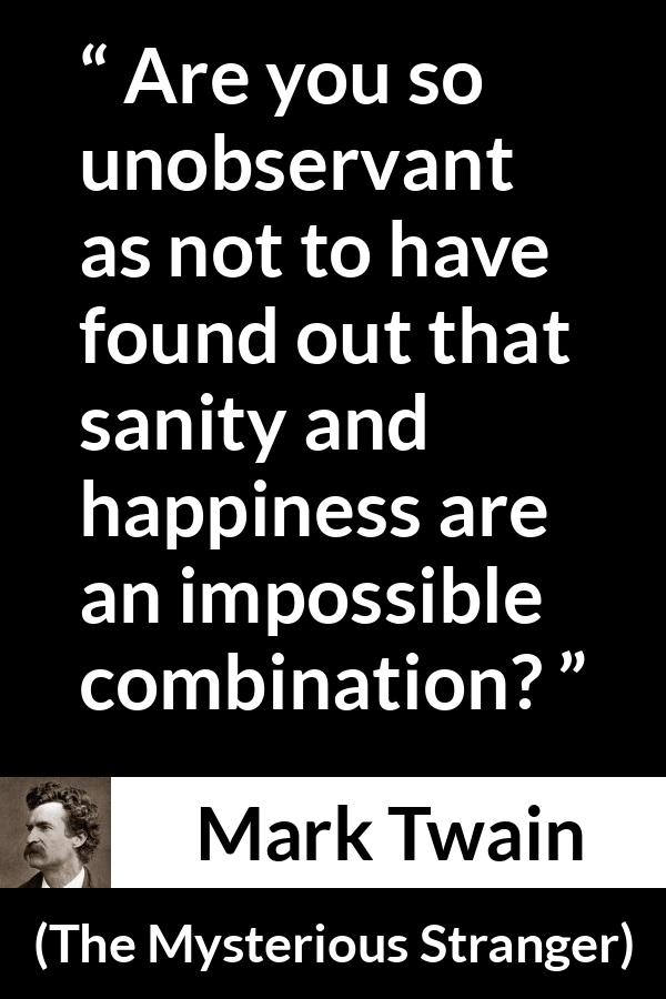 Mark Twain quote about happiness from The Mysterious Stranger - Are you so unobservant as not to have found out that sanity and happiness are an impossible combination?