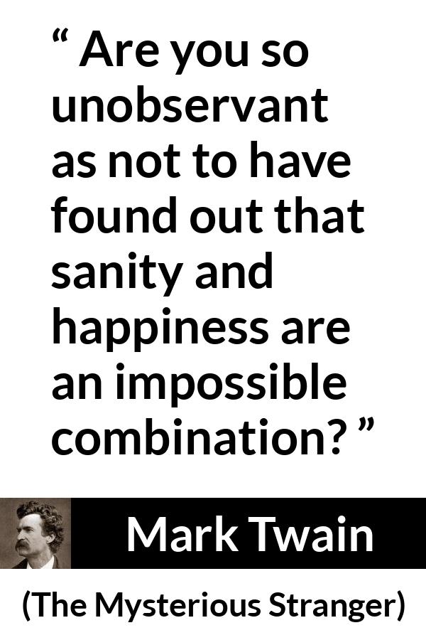 Mark Twain quote about happiness from The Mysterious Stranger - Are you so unobservant as not to have found out that sanity and happiness are an impossible combination?