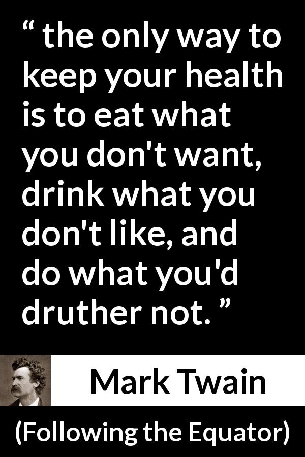 Mark Twain quote about health from Following the Equator - the only way to keep your health is to eat what you don't want, drink what you don't like, and do what you'd druther not.