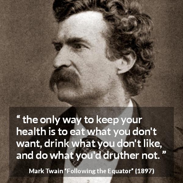 Mark Twain quote about health from Following the Equator - the only way to keep your health is to eat what you don't want, drink what you don't like, and do what you'd druther not.