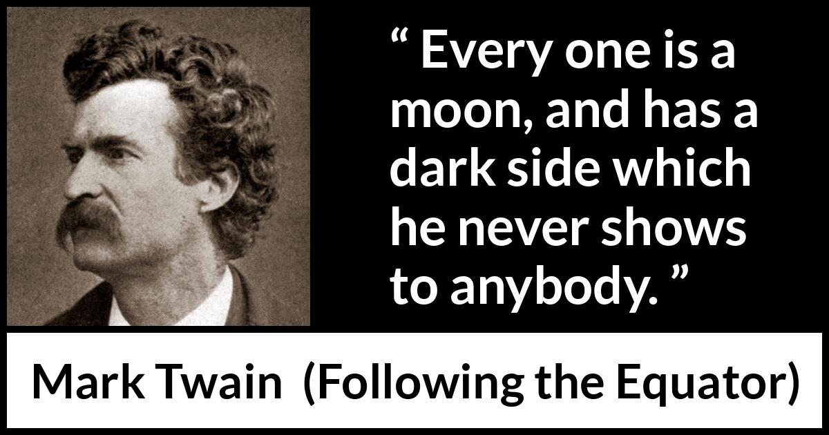 Mark Twain quote about hiding from Following the Equator - Every one is a moon, and has a dark side which he never shows to anybody.