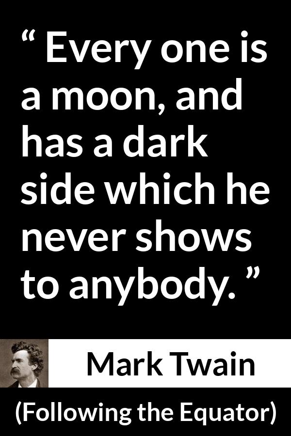 Mark Twain quote about hiding from Following the Equator - Every one is a moon, and has a dark side which he never shows to anybody.