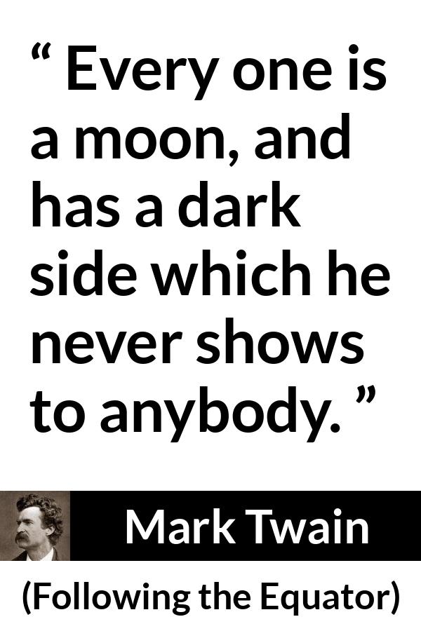 Mark Twain quote about hiding from Following the Equator - Every one is a moon, and has a dark side which he never shows to anybody.