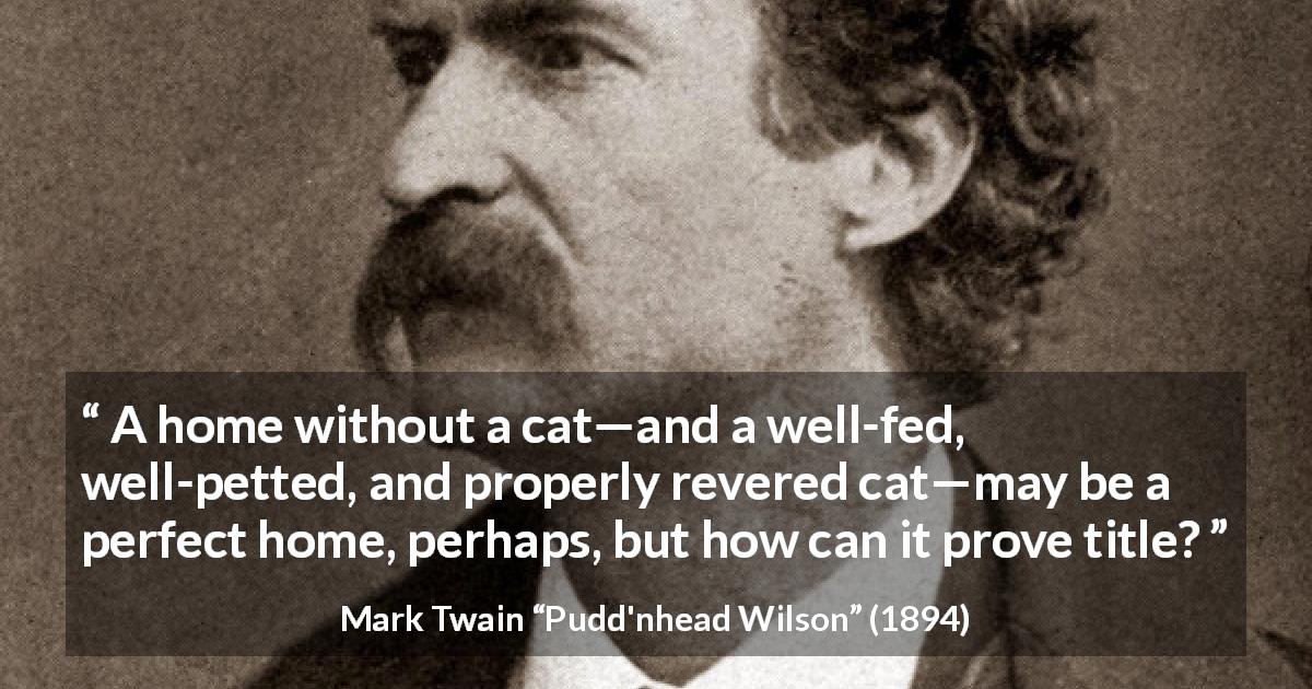 Mark Twain quote about home from Pudd'nhead Wilson - A home without a cat—and a well-fed, well-petted, and properly revered cat—may be a perfect home, perhaps, but how can it prove title?
