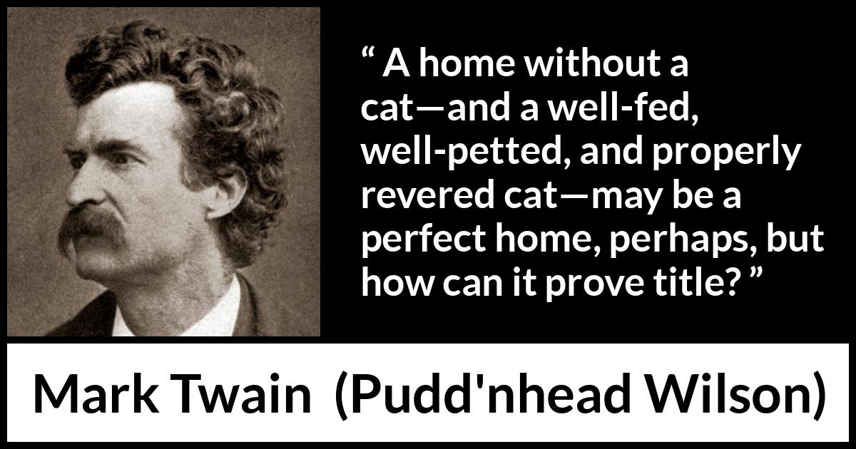 Mark Twain quote about home from Pudd'nhead Wilson (1894) Mark Twain quote about home from Pudd'nhead Wilson (1894) - A home without a cat—and a well-fed, well-petted, and properly revered cat—may be a perfect home, perhaps, but how can it prove title?