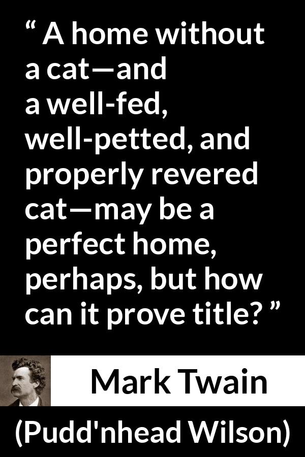 Mark Twain quote about home from Pudd'nhead Wilson (1894) - A home without a cat—and a well-fed, well-petted, and properly revered cat—may be a perfect home, perhaps, but how can it prove title?
