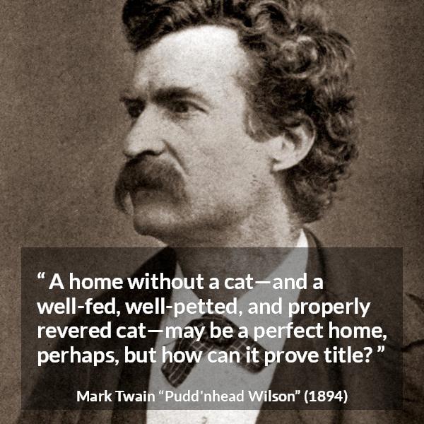 Mark Twain quote about home from Pudd'nhead Wilson (1894) - A home without a cat—and a well-fed, well-petted, and properly revered cat—may be a perfect home, perhaps, but how can it prove title?