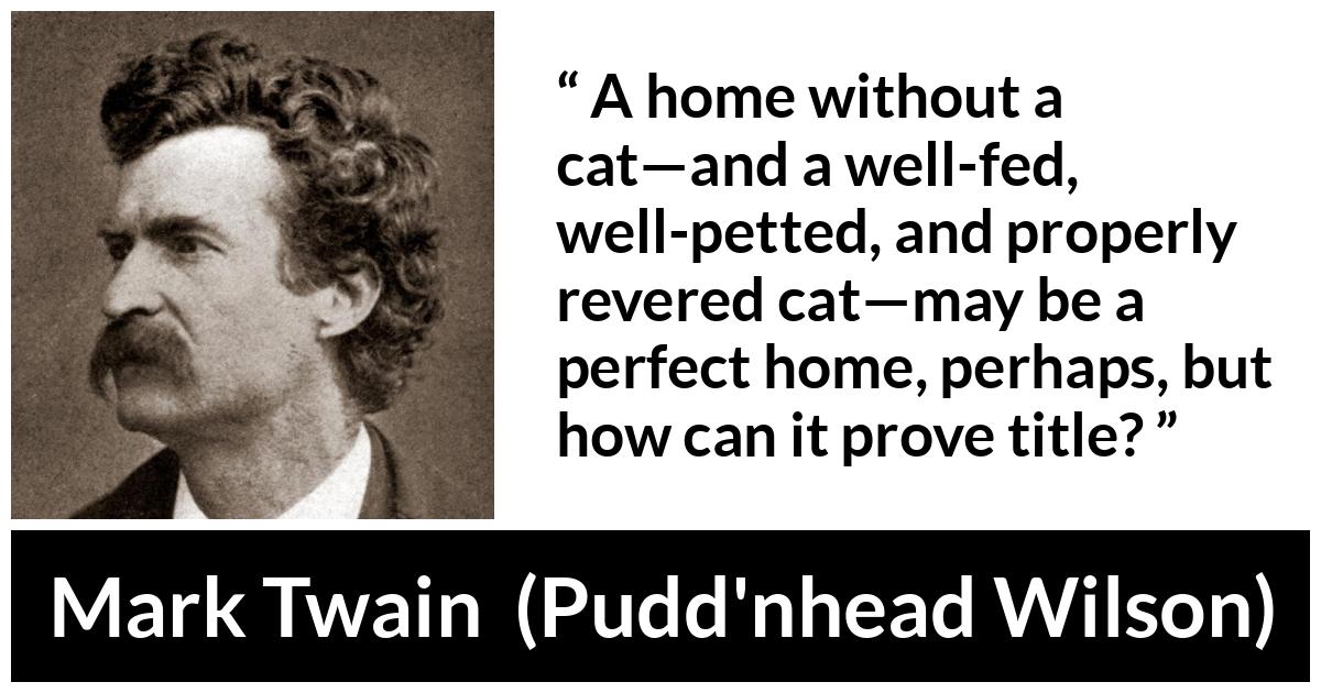 Mark Twain quote about home from Pudd'nhead Wilson (1894) - A home without a cat—and a well-fed, well-petted, and properly revered cat—may be a perfect home, perhaps, but how can it prove title?