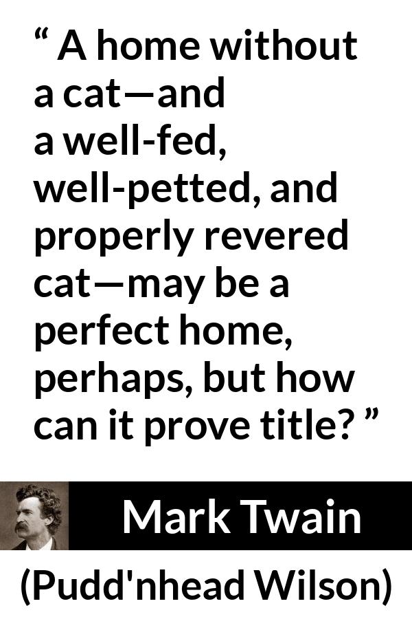 Mark Twain quote about home from Pudd'nhead Wilson (1894) - A home without a cat—and a well-fed, well-petted, and properly revered cat—may be a perfect home, perhaps, but how can it prove title?