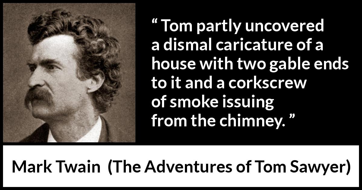 Mark Twain quote about house from The Adventures of Tom Sawyer - Tom partly uncovered a dismal caricature of a house with two gable ends to it and a corkscrew of smoke issuing from the chimney.