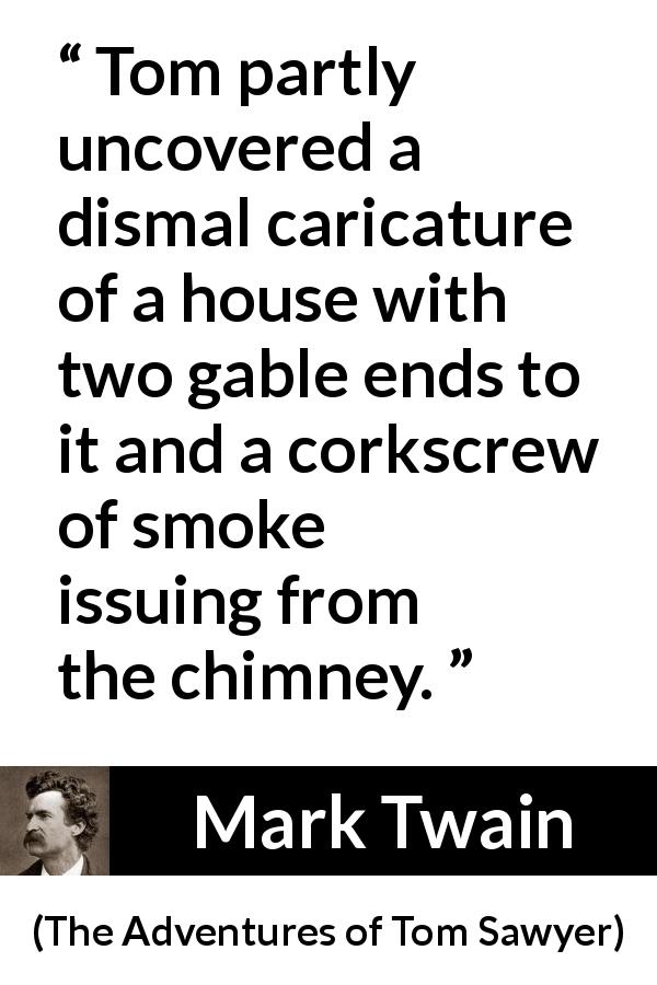 Mark Twain quote about house from The Adventures of Tom Sawyer - Tom partly uncovered a dismal caricature of a house with two gable ends to it and a corkscrew of smoke issuing from the chimney.