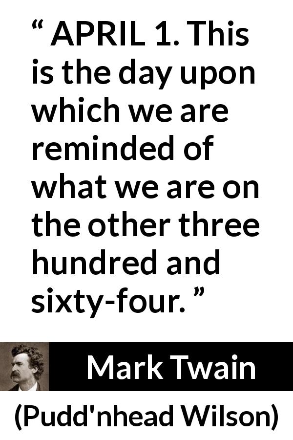 Mark Twain quote about humor from Pudd'nhead Wilson - APRIL 1. This is the day upon which we are reminded of what we are on the other three hundred and sixty-four.