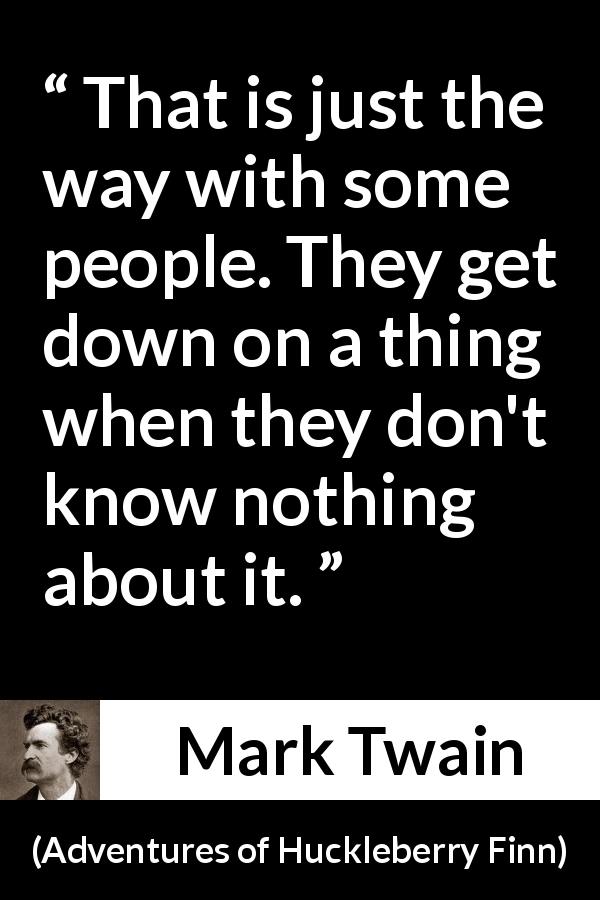 Mark Twain quote about knowledge from Adventures of Huckleberry Finn - That is just the way with some people. They get down on a thing when they don't know nothing about it.