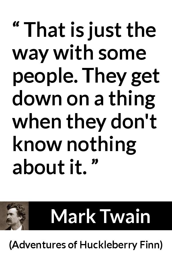 Mark Twain quote about knowledge from Adventures of Huckleberry Finn - That is just the way with some people. They get down on a thing when they don't know nothing about it.