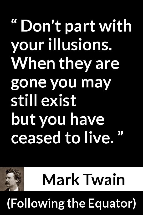 Mark Twain quote about life from Following the Equator - Don't part with your illusions. When they are gone you may still exist but you have ceased to live.