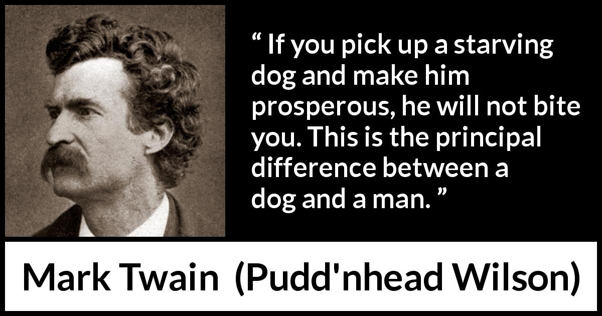 Mark Twain quote about man from Pudd'nhead Wilson - If you pick up a starving dog and make him prosperous, he will not bite you. This is the principal difference between a dog and a man.