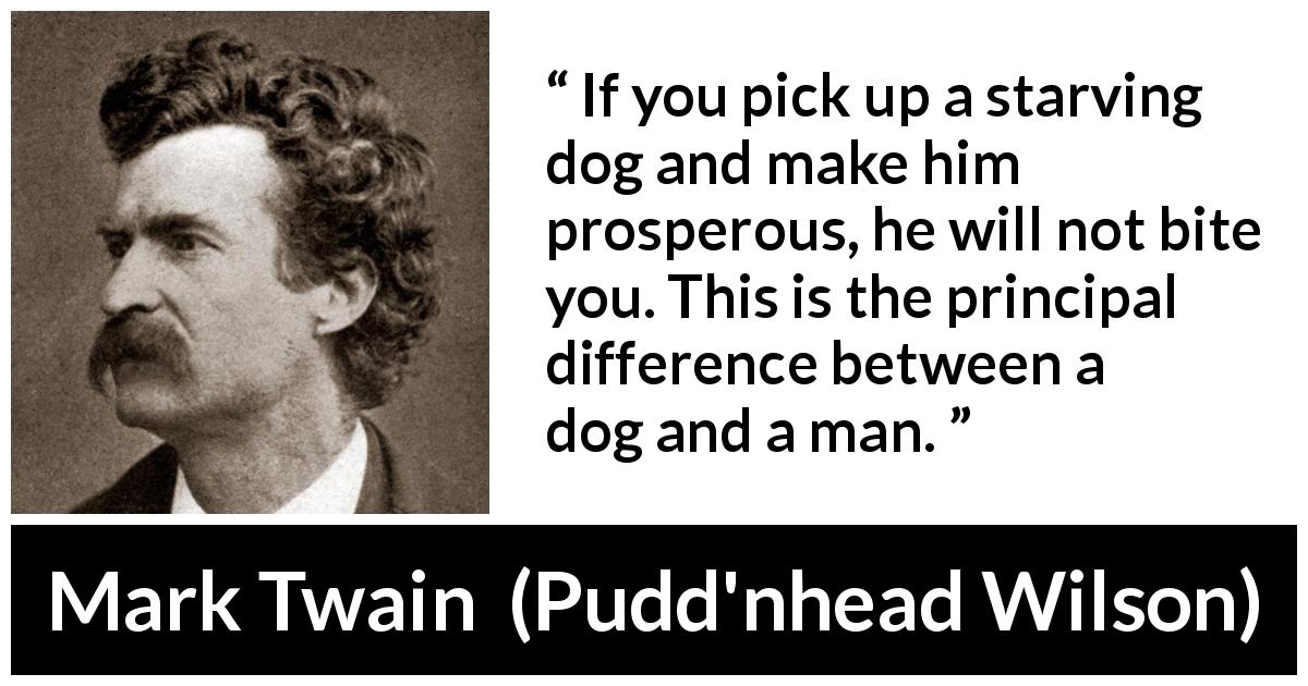 Mark Twain “If you pick up a starving dog and make him prosperous,...”