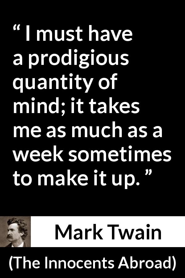 Mark Twain quote about mind from The Innocents Abroad - I must have a prodigious quantity of mind; it takes me as much as a week sometimes to make it up.