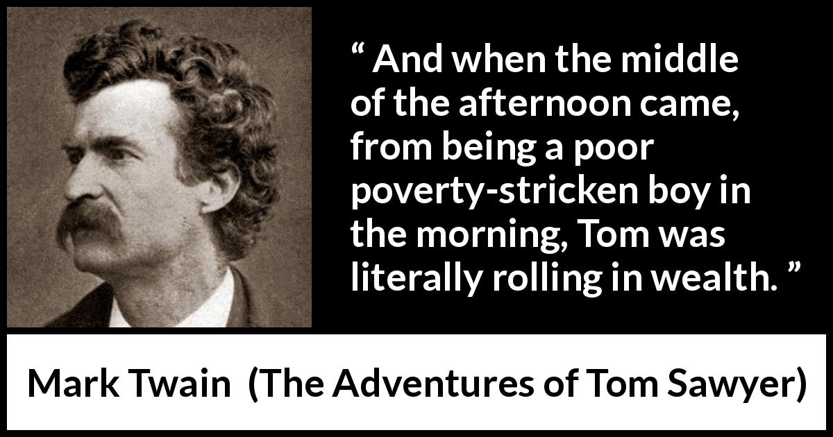 Mark Twain quote about money from The Adventures of Tom Sawyer - And when the middle of the afternoon came, from being a poor poverty-stricken boy in the morning, Tom was literally rolling in wealth.