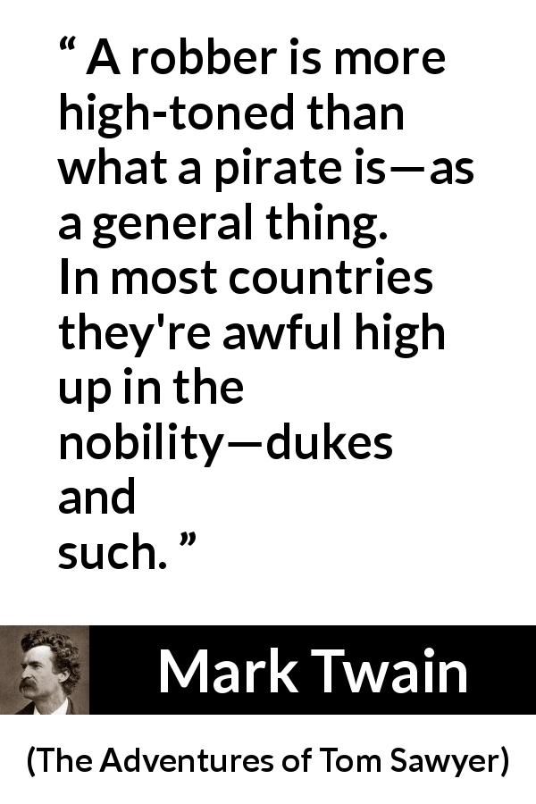 Mark Twain quote about nobility from The Adventures of Tom Sawyer - A robber is more high-toned than what a pirate is—as a general thing. In most countries they're awful high up in the nobility—dukes and such.
