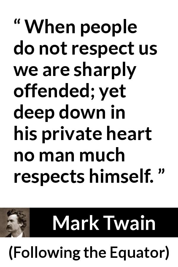 Mark Twain quote about offense from Following the Equator - When people do not respect us we are sharply offended; yet deep down in his private heart no man much respects himself.