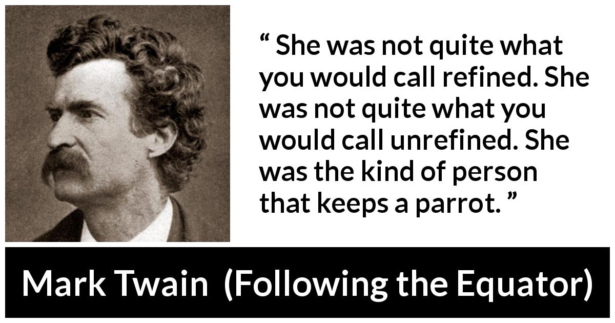 Mark Twain quote about parrot from Following the Equator - She was not quite what you would call refined. She was not quite what you would call unrefined. She was the kind of person that keeps a parrot.