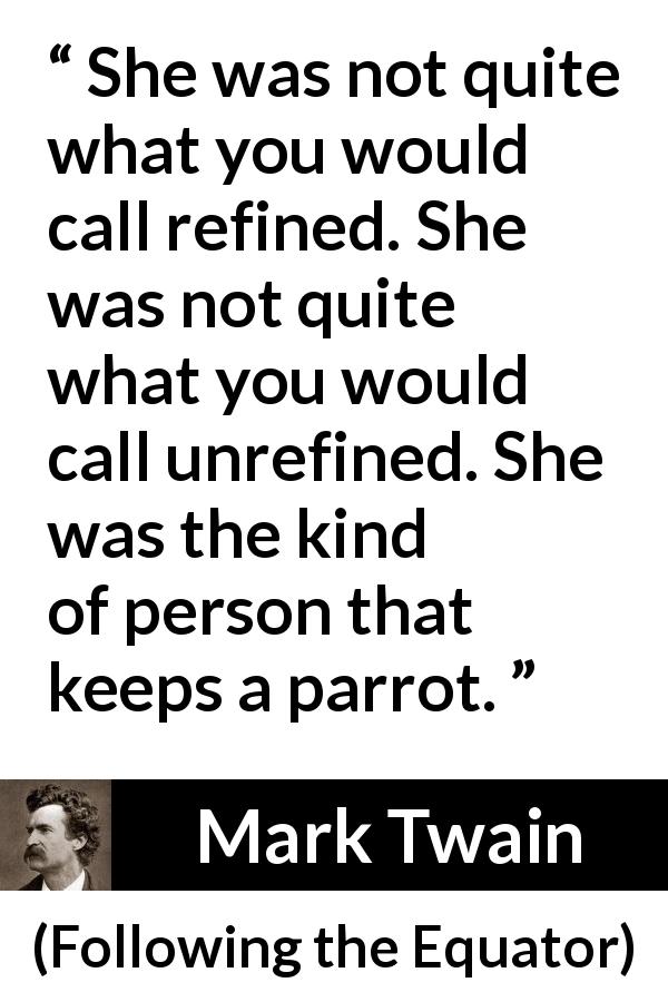 Mark Twain quote about parrot from Following the Equator - She was not quite what you would call refined. She was not quite what you would call unrefined. She was the kind of person that keeps a parrot.