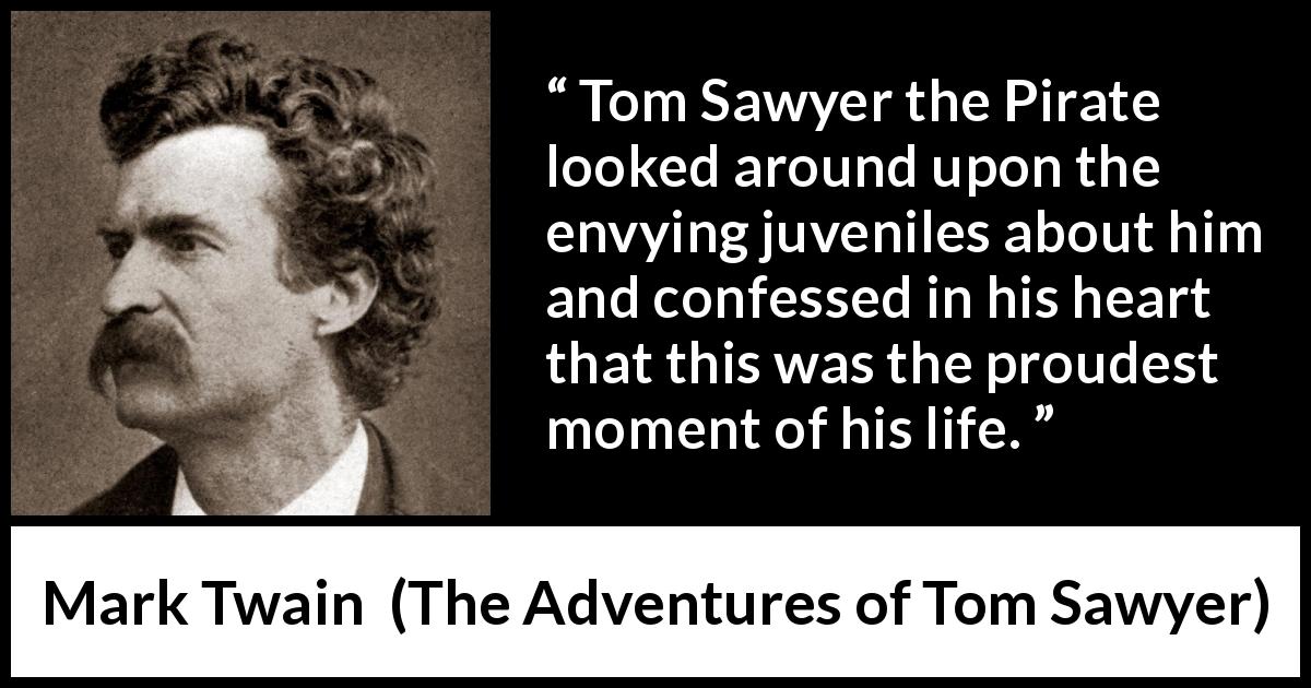 Mark Twain quote about pride from The Adventures of Tom Sawyer - Tom Sawyer the Pirate looked around upon the envying juveniles about him and confessed in his heart that this was the proudest moment of his life.