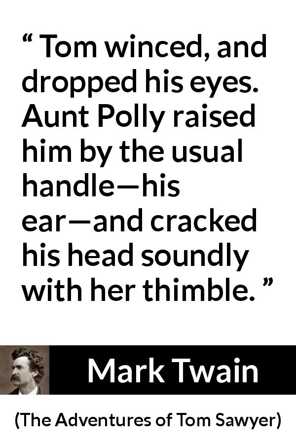 Mark Twain quote about punishment from The Adventures of Tom Sawyer - Tom winced, and dropped his eyes. Aunt Polly raised him by the usual handle—his ear—and cracked his head soundly with her thimble.