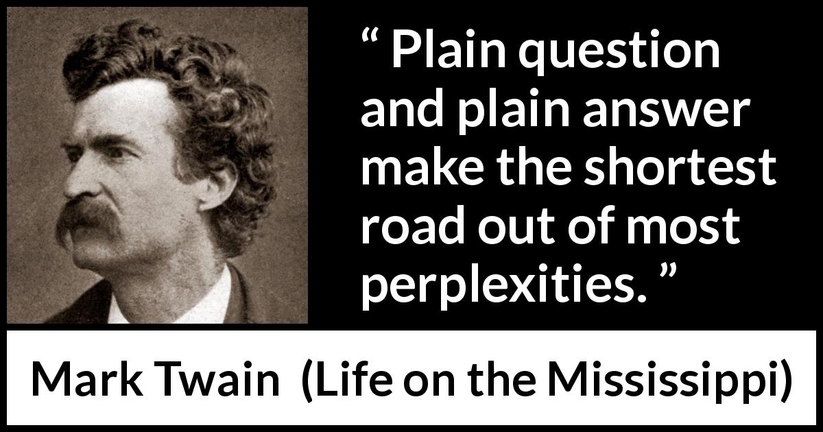 Mark Twain quote about question from Life on the Mississippi - Plain question and plain answer make the shortest road out of most perplexities.