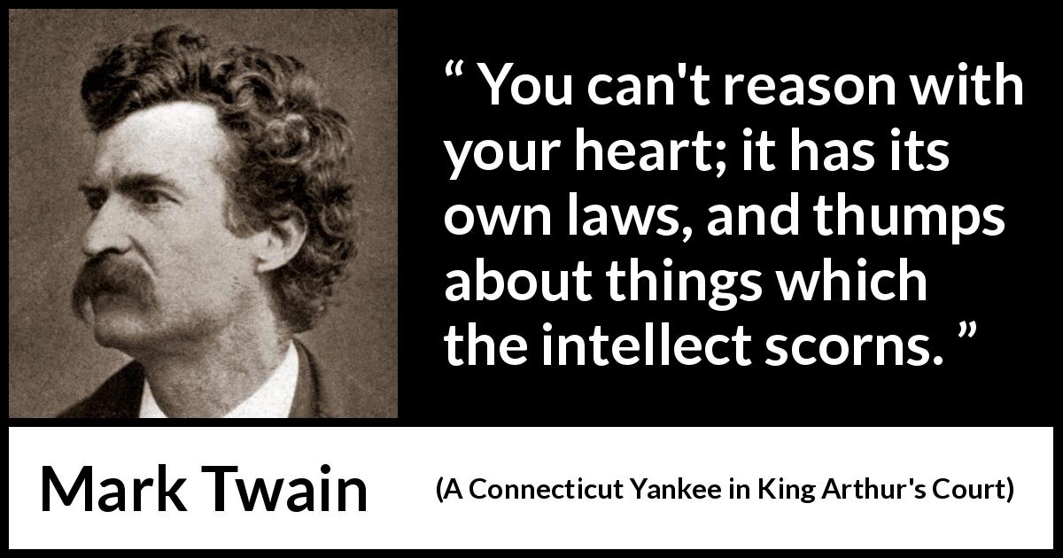 Mark Twain quote about reason from A Connecticut Yankee in King Arthur's Court - You can't reason with your heart; it has its own laws, and thumps about things which the intellect scorns.