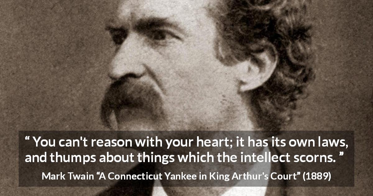 Mark Twain quote about reason from A Connecticut Yankee in King Arthur's Court - You can't reason with your heart; it has its own laws, and thumps about things which the intellect scorns.