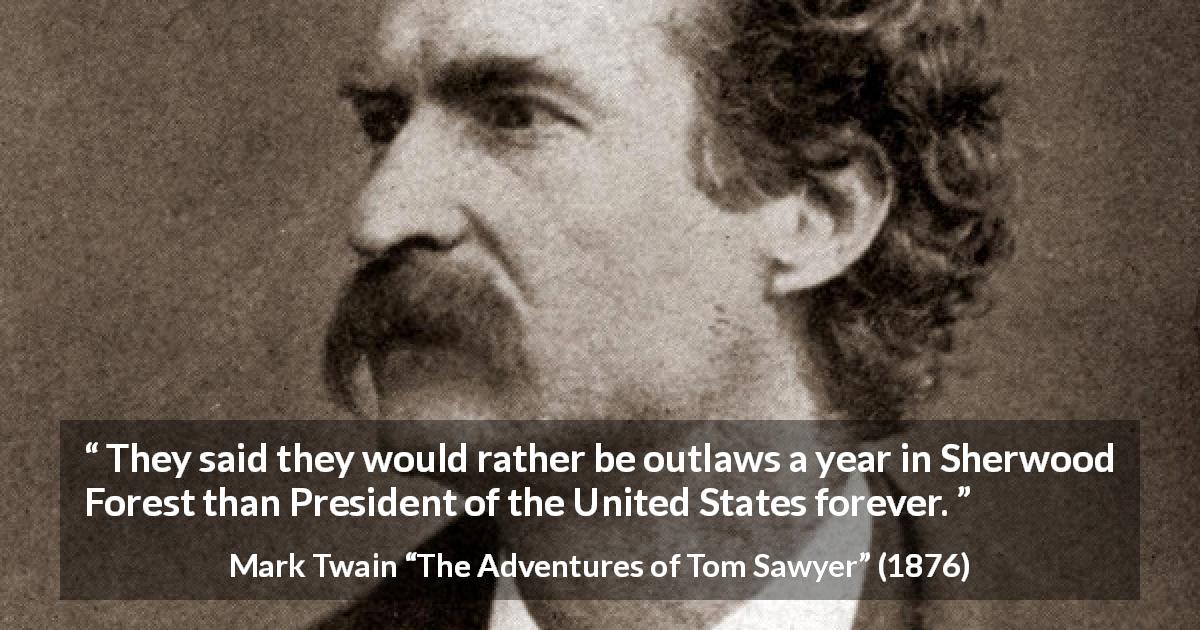 Mark Twain quote about responsibility from The Adventures of Tom Sawyer - They said they would rather be outlaws a year in Sherwood Forest than President of the United States forever.