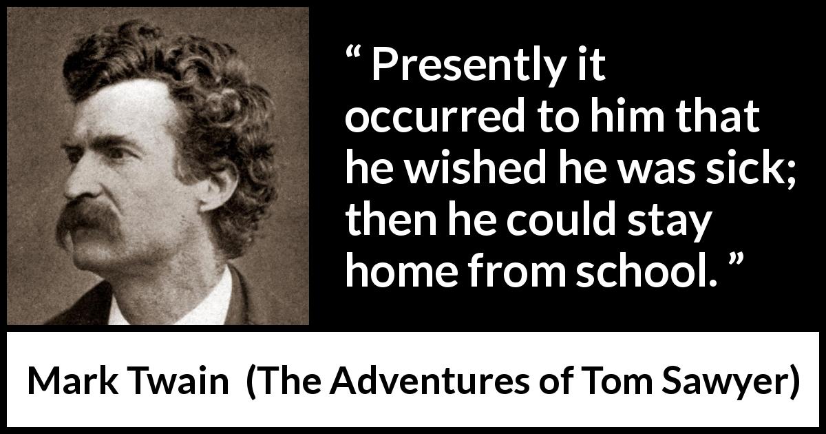 Mark Twain quote about school from The Adventures of Tom Sawyer - Presently it occurred to him that he wished he was sick; then he could stay home from school.