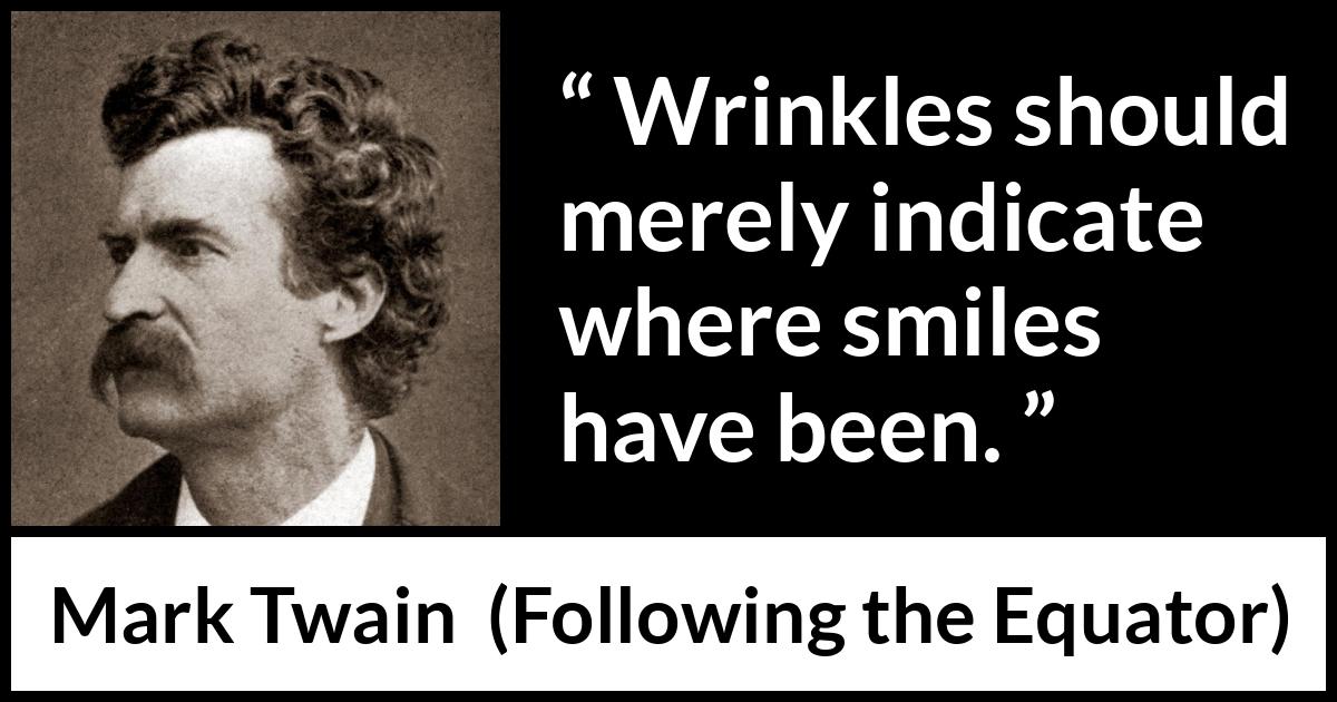 Mark Twain quote about smile from Following the Equator - Wrinkles should merely indicate where smiles have been.