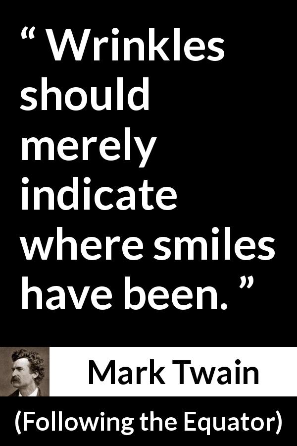 Mark Twain quote about smile from Following the Equator - Wrinkles should merely indicate where smiles have been.