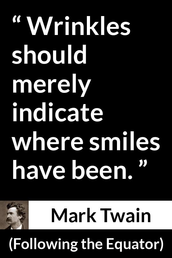 Mark Twain quote about smile from Following the Equator - Wrinkles should merely indicate where smiles have been.