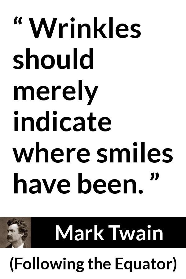 Mark Twain quote about smile from Following the Equator - Wrinkles should merely indicate where smiles have been.