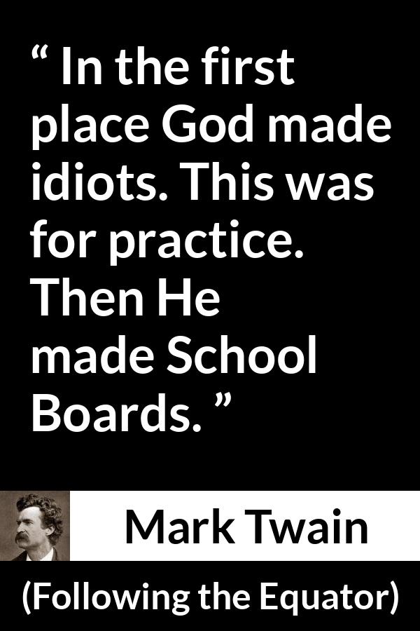 Mark Twain quote about stupidity from Following the Equator - In the first place God made idiots. This was for practice. Then He made School Boards.