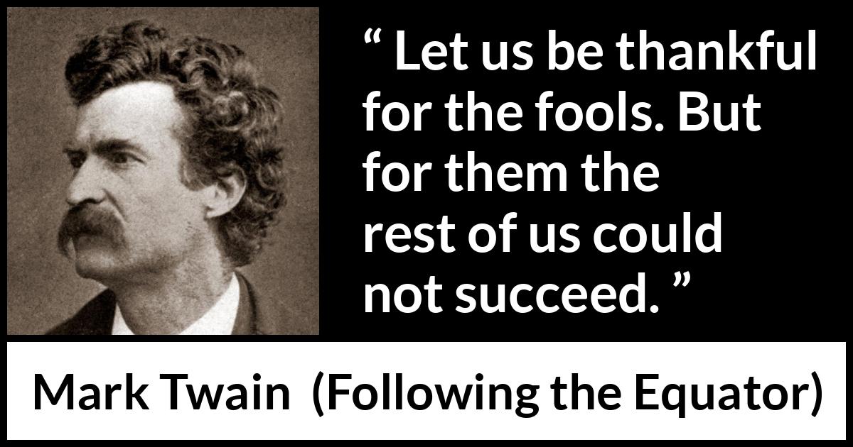 Mark Twain quote about success from Following the Equator - Let us be thankful for the fools. But for them the rest of us could not succeed.