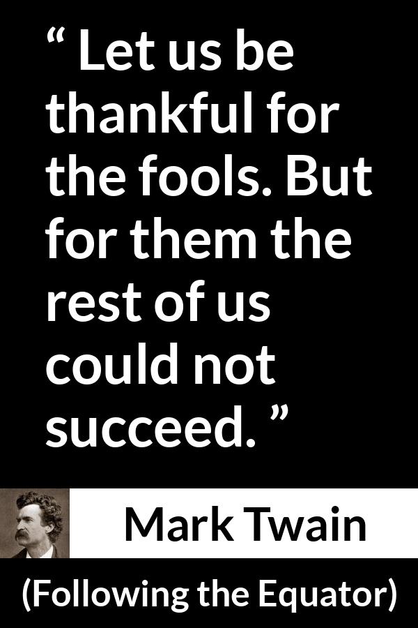 Mark Twain quote about success from Following the Equator - Let us be thankful for the fools. But for them the rest of us could not succeed.