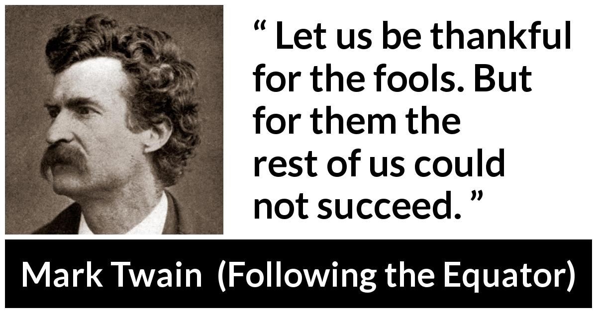 Mark Twain quote about success from Following the Equator - Let us be thankful for the fools. But for them the rest of us could not succeed.