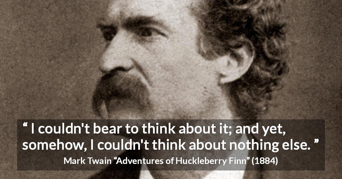 Mark Twain quote about thinking from Adventures of Huckleberry Finn - I couldn't bear to think about it; and yet, somehow, I couldn't think about nothing else.
